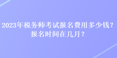 2023年稅務(wù)師考試報(bào)名費(fèi)用多少錢？報(bào)名時(shí)間在幾月？