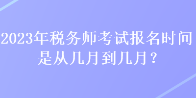 2023年稅務師考試報名時間是從幾月到幾月？