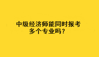 中級經(jīng)濟(jì)師能同時報考多個專業(yè)嗎？