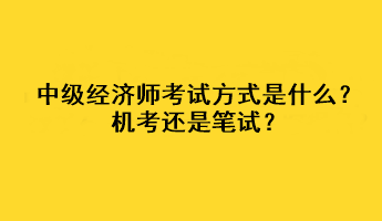 中級(jí)經(jīng)濟(jì)師2023年考試方式是什么？機(jī)考還是筆試？