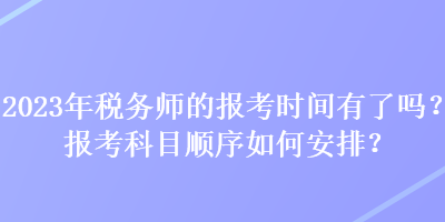 2023年稅務(wù)師的報(bào)考時(shí)間有了嗎？報(bào)考科目順序如何安排？