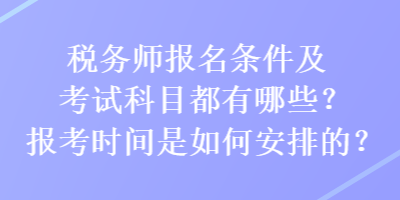 稅務(wù)師報(bào)名條件及考試科目都有哪些？報(bào)考時(shí)間是如何安排的？