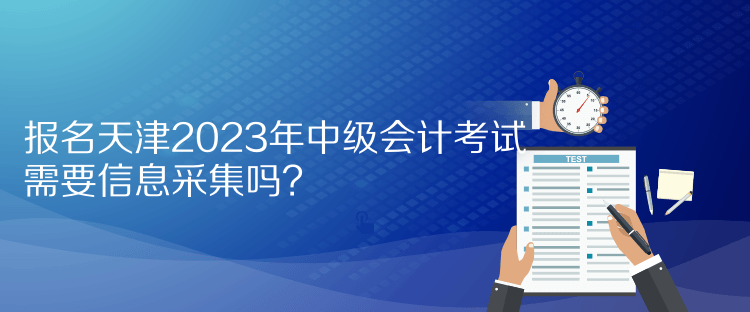 報名天津2023年中級會計考試需要信息采集嗎？