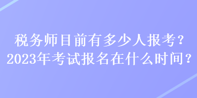 稅務(wù)師目前有多少人報(bào)考？2023年考試報(bào)名在什么時(shí)間？