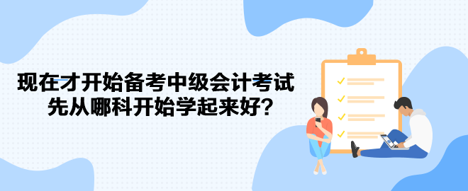 現(xiàn)在才開始備考中級會計考試 先從哪科開始學(xué)起來好？