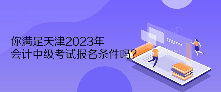 你滿足天津2023年會計中級考試報名條件嗎？