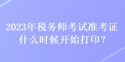 2023年稅務師考試準考證什么時候開始打印？