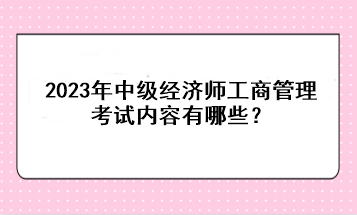 2023年中級(jí)經(jīng)濟(jì)師工商管理考試內(nèi)容有哪些？