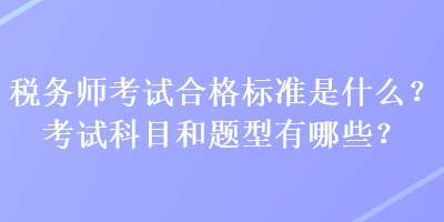 稅務(wù)師考試合格標(biāo)準(zhǔn)是什么？考試科目和題型有哪些？