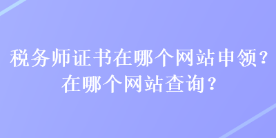 稅務(wù)師證書在哪個網(wǎng)站申領(lǐng)？在哪個網(wǎng)站查詢？