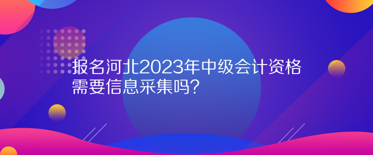 報(bào)名河北2023年中級會計(jì)資格需要信息采集嗎？