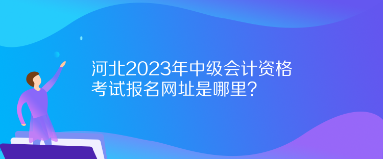 河北2023年中級會計資格考試報名網(wǎng)址是哪里？