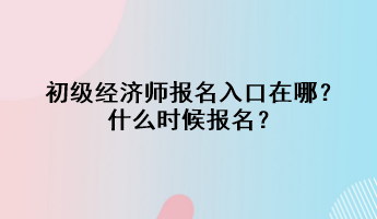 初級經(jīng)濟師報名入口在哪？什么時候報名？