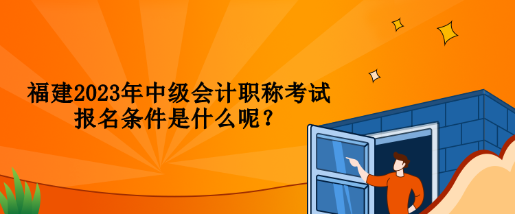 福建2023年中級會計職稱考試報名條件是什么呢？