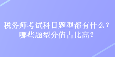 稅務(wù)師考試科目題型都有什么？哪些題型分值占比高？