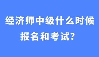 經(jīng)濟(jì)師中級什么時候報名和考試？