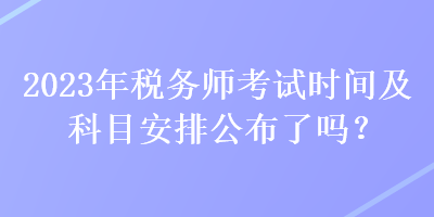 2023年稅務(wù)師考試時間及科目安排公布了嗎？