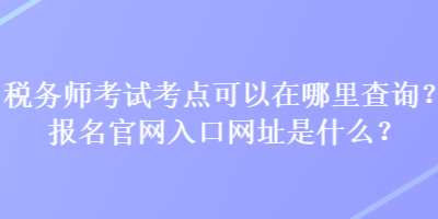 稅務(wù)師考試考點(diǎn)可以在哪里查詢？報(bào)名官網(wǎng)入口網(wǎng)址是什么？