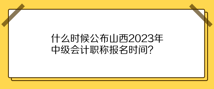 什么時候公布山西2023年中級會計職稱報名時間？