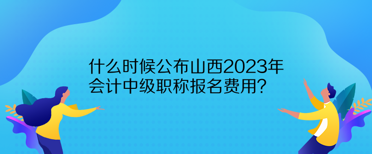 什么時候公布山西2023年會計(jì)中級職稱報(bào)名費(fèi)用？