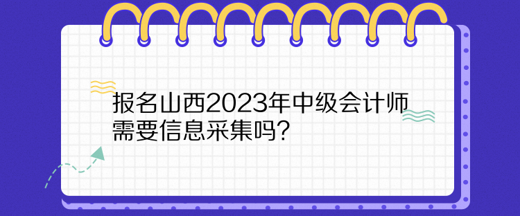 報(bào)名山西2023年中級(jí)會(huì)計(jì)師需要信息采集嗎？