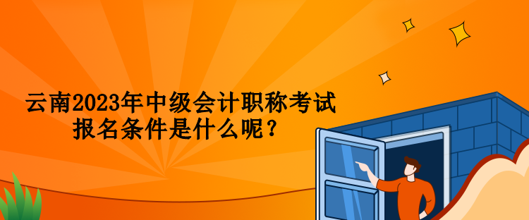 云南2023年中級會計(jì)職稱考試報名條件是什么呢？