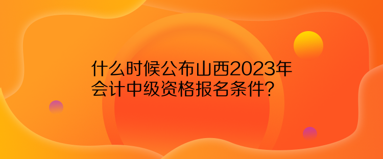 什么時(shí)候公布山西2023年會(huì)計(jì)中級(jí)資格報(bào)名條件？