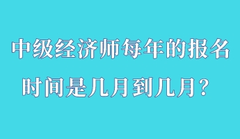 中級(jí)經(jīng)濟(jì)師每年的報(bào)名時(shí)間是幾月到幾月？