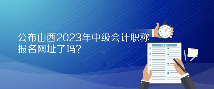 公布山西2023年中級會計職稱報名網(wǎng)址了嗎？