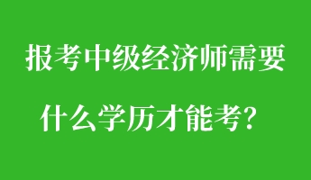 報(bào)考中級(jí)經(jīng)濟(jì)師需要什么學(xué)歷才能考？