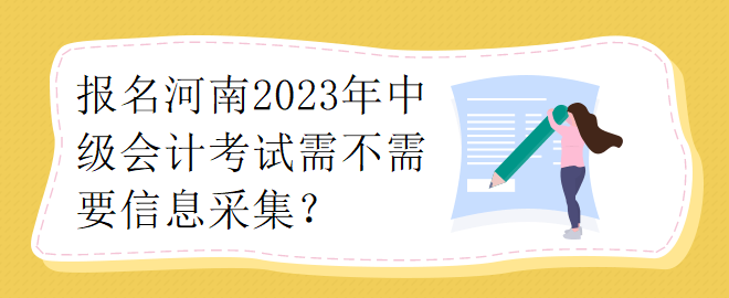 報(bào)名河南2023年中級(jí)會(huì)計(jì)考試需不需要要信息采集？