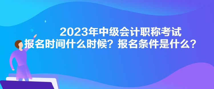 2023年中級(jí)會(huì)計(jì)職稱考試報(bào)名時(shí)間什么時(shí)候？報(bào)名條件是什么？