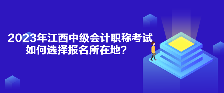 2023年江西中級會計(jì)職稱考試如何選擇報(bào)名所在地？