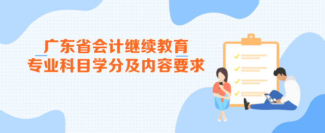 廣東省2023年會計(jì)繼續(xù)教育專業(yè)科目學(xué)分及內(nèi)容要求