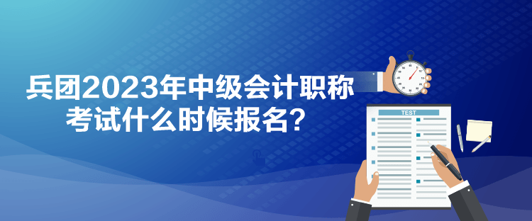 兵團2023年中級會計職稱考試什么時候報名？