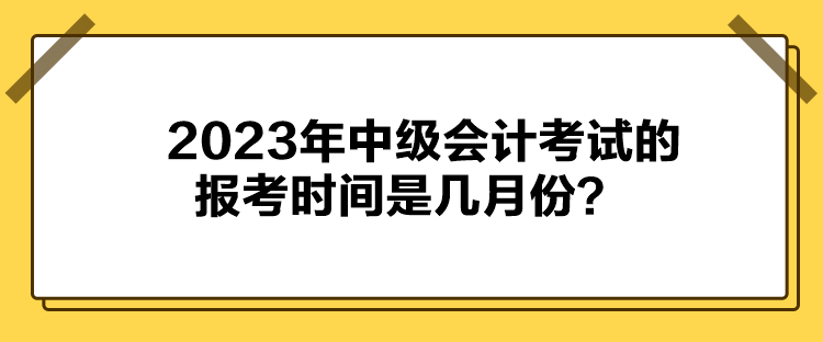 2023年中級(jí)會(huì)計(jì)考試的報(bào)考時(shí)間是幾月份？