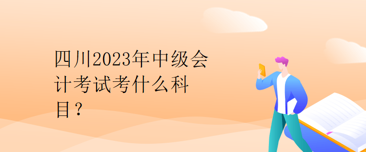 四川2023年中級會計(jì)考試考什么科目？