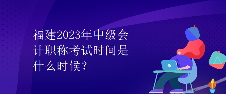 福建2023年中級(jí)會(huì)計(jì)職稱(chēng)考試時(shí)間是什么時(shí)候？