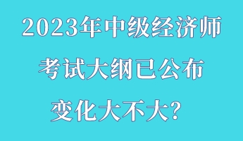 2023年中級經(jīng)濟(jì)師考試大綱已公布 變化大不大？