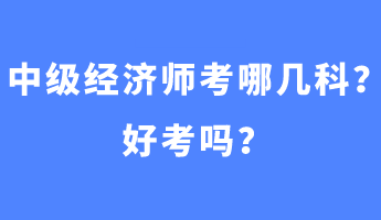 中級經(jīng)濟(jì)師考哪幾科？好考嗎？