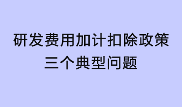 研發(fā)費(fèi)用加計扣除政策三個典型問題