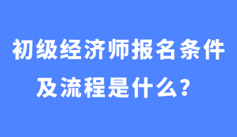 初級經(jīng)濟師報名條件及流程是什么？