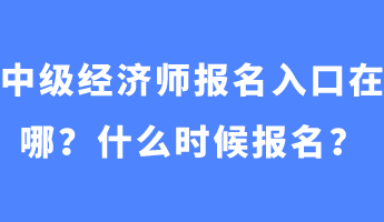 中級(jí)經(jīng)濟(jì)師報(bào)名入口在哪？什么時(shí)候報(bào)名？