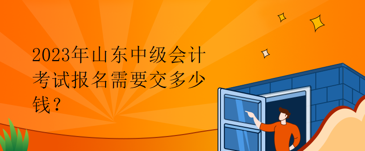 2023年山東中級會計考試報名需要交多少錢？