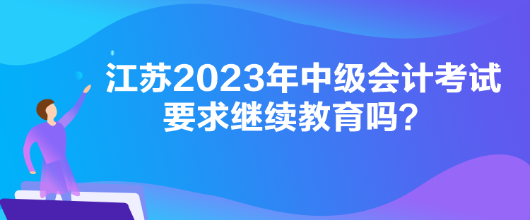 江蘇2023年中級會計考試要求繼續(xù)教育嗎？