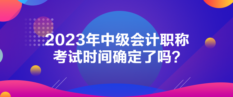 2023年中級會計職稱考試時間確定了嗎？