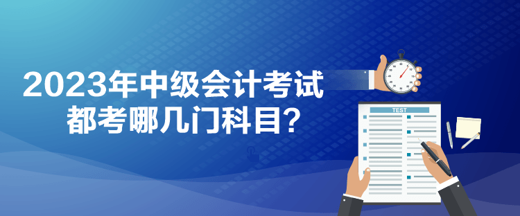 2023年中級會計考試都考哪幾門科目？