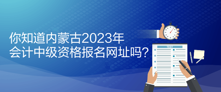 你知道內(nèi)蒙古2023年會計中級資格報名網(wǎng)址嗎？