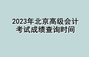 2023年北京高級(jí)會(huì)計(jì)考試成績(jī)查詢時(shí)間