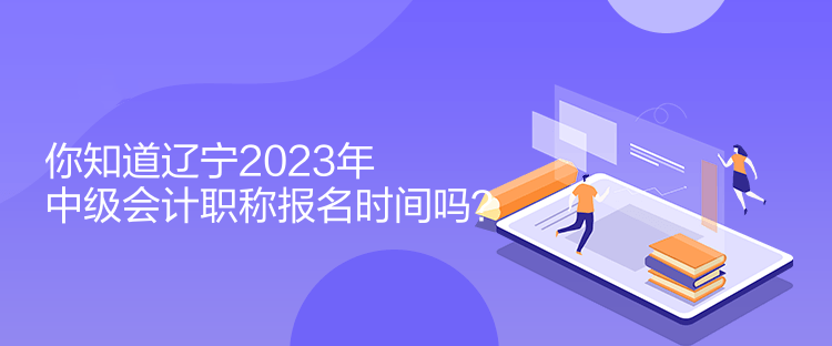 你知道遼寧2023年中級(jí)會(huì)計(jì)職稱報(bào)名時(shí)間嗎？